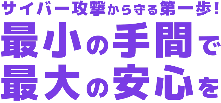 サイバー攻撃対策の第一歩。最小の手間で最大の安心を